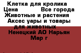 Клетка для кролика › Цена ­ 5 000 - Все города Животные и растения » Аксесcуары и товары для животных   . Ненецкий АО,Нарьян-Мар г.